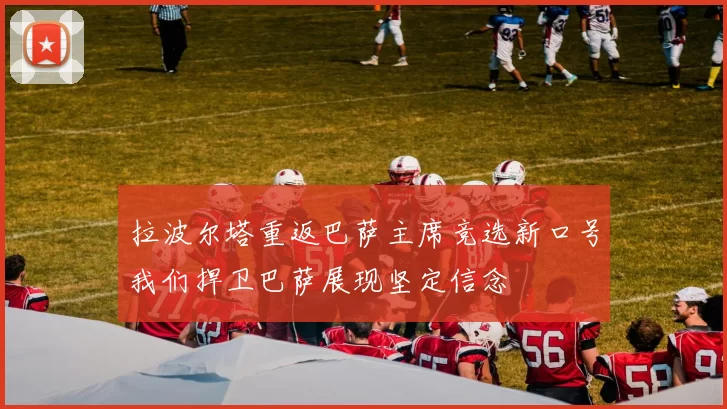 拉波尔塔重返巴萨主席竞选新口号我们捍卫巴萨展现坚定信念
