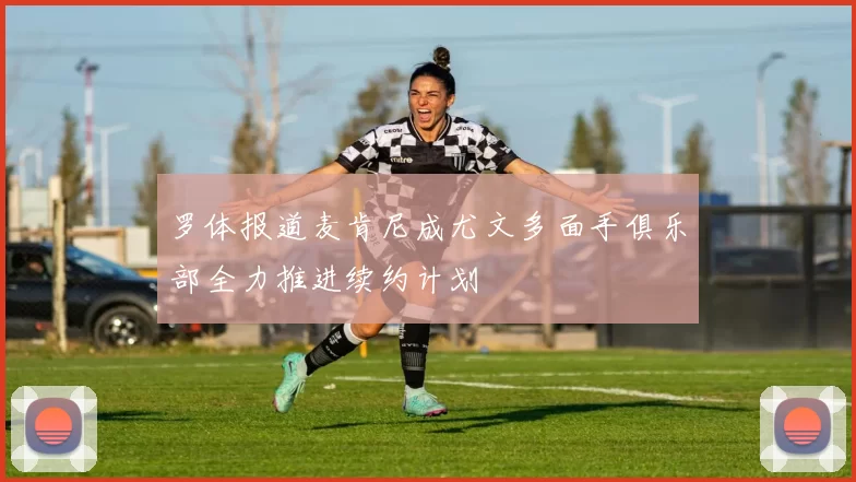 罗体报道麦肯尼成尤文多面手俱乐部全力推进续约计划