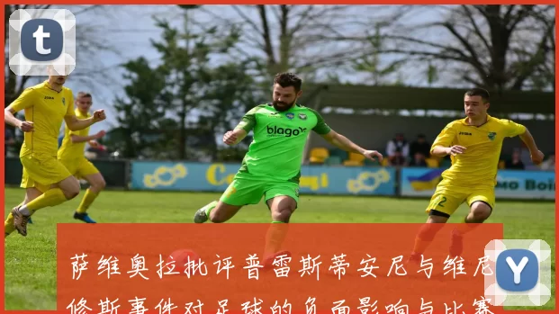 萨维奥拉批评普雷斯蒂安尼与维尼修斯事件对足球的负面影响与比赛公正性