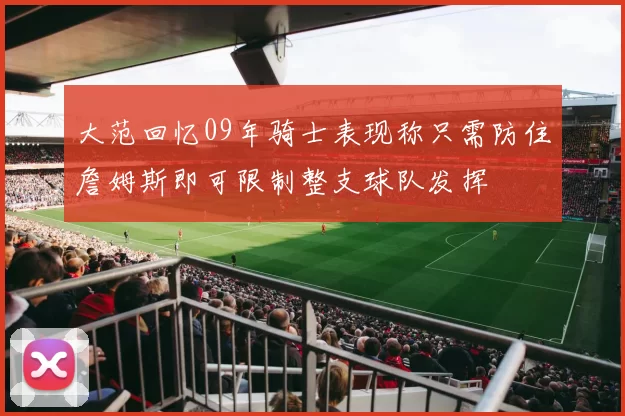 大范回忆09年骑士表现称只需防住詹姆斯即可限制整支球队发挥
