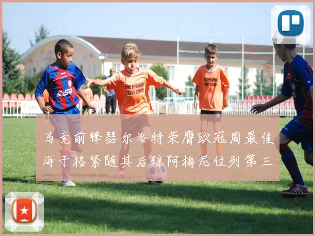 马竞前锋瑟尔洛特荣膺欧冠周最佳海于格紧随其后琼阿梅尼位列第三