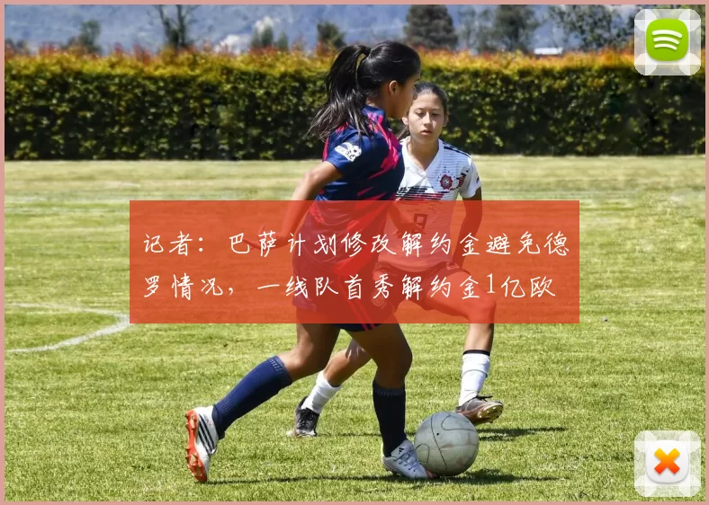 记者：巴萨计划修改解约金避免德罗情况，一线队首秀解约金1亿欧