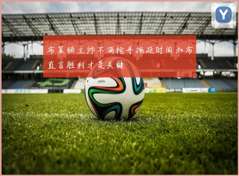 布莱顿主帅不满枪手拖延时间加布直言胜利才是关键