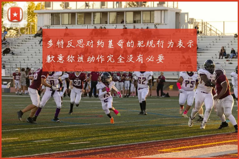 多特反思对约基奇的犯规行为表示歉意称该动作完全没有必要