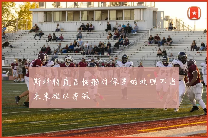 斯科特直言快船对保罗的处理不当未来难以夺冠