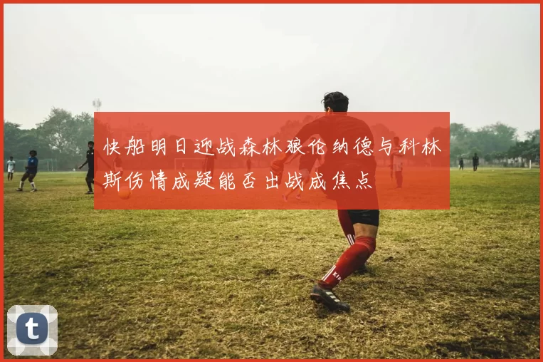 快船明日迎战森林狼伦纳德与科林斯伤情成疑能否出战成焦点