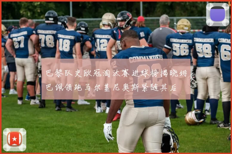巴黎队史欧冠淘汰赛进球榜揭晓姆巴佩领跑马尔基尼奥斯紧随其后