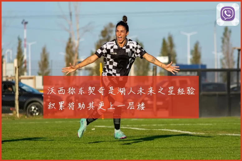 沃西称东契奇是湖人未来之星经验积累将助其更上一层楼