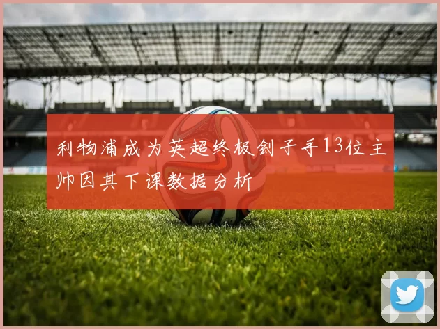 利物浦成为英超终极刽子手13位主帅因其下课数据分析