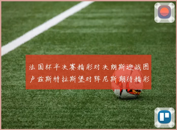 法国杯半决赛精彩对决朗斯迎战图卢兹斯特拉斯堡对阵尼斯期待精彩表现