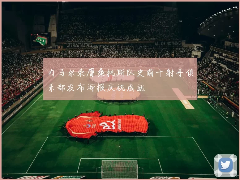 内马尔荣膺桑托斯队史前十射手俱乐部发布海报庆祝成就