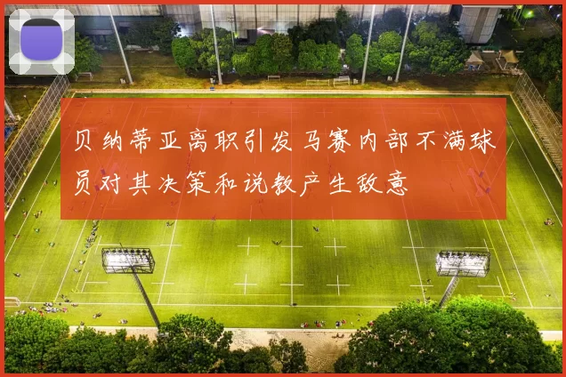 贝纳蒂亚离职引发马赛内部不满球员对其决策和说教产生敌意