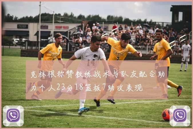 克林根称赞教练战术与队友配合助力个人23分18篮板7助攻表现