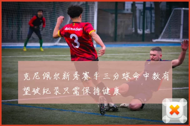 克尼佩尔新秀赛季三分球命中数有望破纪录只需保持健康
