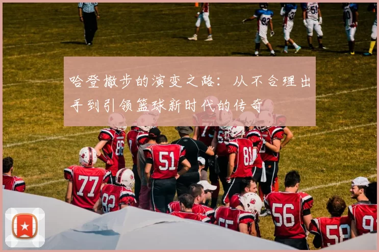 哈登撤步的演变之路：从不合理出手到引领篮球新时代的传奇