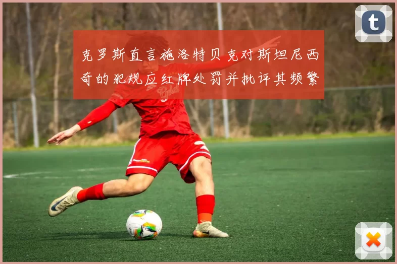 克罗斯直言施洛特贝克对斯坦尼西奇的犯规应红牌处罚并批评其频繁失误