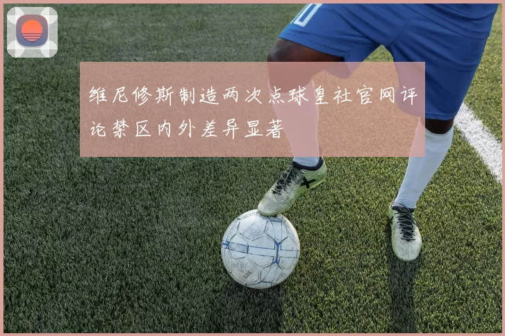 维尼修斯制造两次点球皇社官网评论禁区内外差异显著