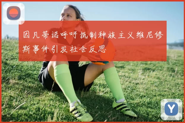 因凡蒂诺呼吁抵制种族主义维尼修斯事件引发社会反思