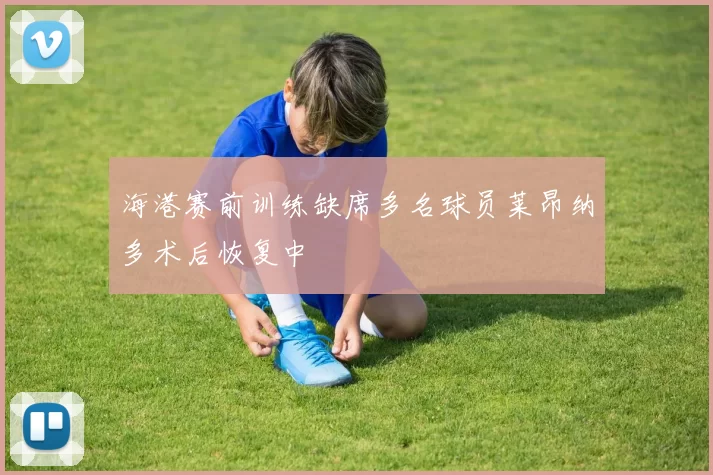 海港赛前训练缺席多名球员莱昂纳多术后恢复中