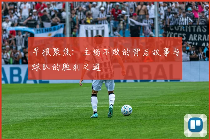 早报聚焦：主场不败的背后故事与球队的胜利之道