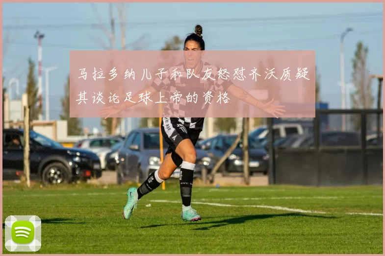 马拉多纳儿子和队友怒怼齐沃质疑其谈论足球上帝的资格